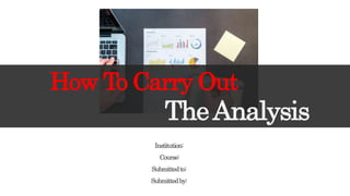 TheAnalysis
How To Carry Out
Institution:
Course:
Submittedto:
Submittedby:
 