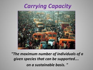 Carrying Capacity
"The maximum number of individuals of a"The maximum number of individuals of a
given species that can be supported….given species that can be supported….
on a sustainable basis. "on a sustainable basis. "
 