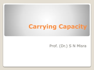 Carrying Capacity 
Prof. (Dr.) S N Misra 
 