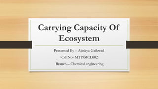 Carrying Capacity Of
Ecosystem
Presented By – Ajinkya Gaikwad
Roll No- MT19MCL002
Branch – Chemical engineering
 