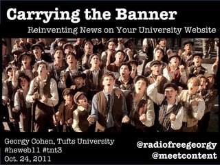 Carrying the Banner Reinventing News on Your University Website Georgy Cohen, Tufts University #heweb11 #tnt3 Oct. 24, 2011 @radiofreegeorgy @meetcontent 