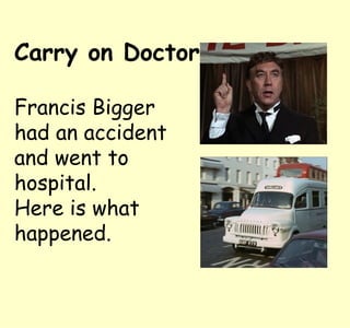 Carry on Doctor

Francis Bigger
had an accident
and went to
hospital.
Here is what
happened.
 