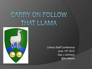 Library Staff Conference
          June 14th 2012
          Gaz J Johnson
              @llordllama
 