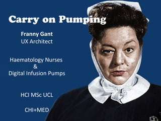 Carry on Pumping
    Franny Gant
    UX Architect

Haematology Nurses
           &
Digital Infusion Pumps


    HCI MSc UCL

      CHI+MED
 