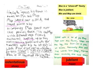 Max is a “show-off” flashy
Max is jubilant.
Min and Mop are timidMin and Mop are timid.
.
j bil tjubilant
happy
ostentatious
showy
 