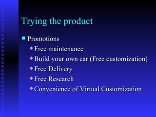 Trying the product
   Promotions
      Free maintenance

      Build your own car (Free customization)

      Free Delivery

      Free Research

      Convenience of Virtual Customization
 