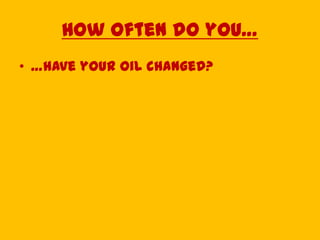 How often do you…
• …have your oil changed?
 