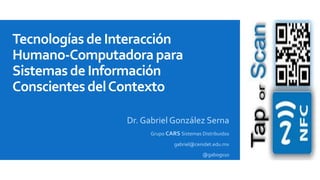 Tecnologías de Interacción
Humano-Computadora para
Sistemas de Información
Conscientes del Contexto
Dr. Gabriel González Serna
Grupo CARS Sistemas Distribuidos
gabriel@cenidet.edu.mx
@gabogs10

 