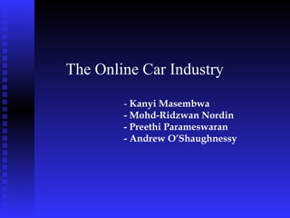 The Online Car Industry
- Kanyi Masembwa
- Mohd-Ridzwan Nordin
- Preethi Parameswaran
- Andrew O’Shaughnessy
 