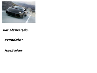 Name:lamborghini
avendator
Price:6 millon
 