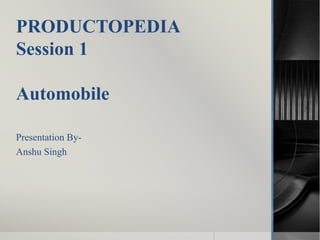 PRODUCTOPEDIA
Session 1
Automobile
Presentation By-
Anshu Singh
 