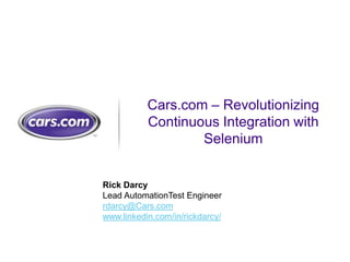 Cars.com – Revolutionizing
Continuous Integration with
Selenium
Rick Darcy
Lead AutomationTest Engineer
rdarcy@Cars.com
www.linkedin.com/in/rickdarcy/
 