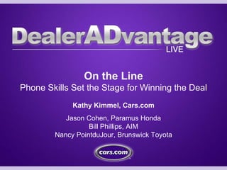 On the Line
Phone Skills Set the Stage for Winning the Deal
             Kathy Kimmel, Cars.com
           Jason Cohen, Paramus Honda
                  Bill Phillips, AIM
        Nancy PointduJour, Brunswick Toyota
 