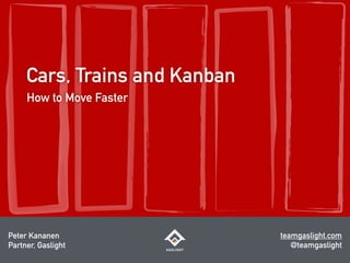 Cars, Trains and Kanban
How to Move Faster
Peter Kananen
Partner, Gaslight
teamgaslight.com
@teamgaslight
 