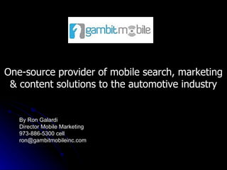 One-source provider of mobile search, marketing & content solutions to the automotive industry By Ron Galardi Director Mobile Marketing 973-886-5300 cell [email_address] 