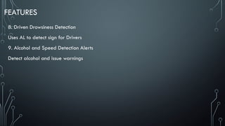 FEATURES
8. Driven Drowsiness Detection
Uses AL to detect sign for Drivers
9. Alcohol and Speed Detection Alerts
Detect alcohol and issue warnings
 