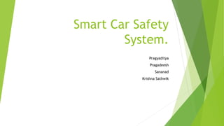 Smart Car Safety
System.
Pragyaditya
Pragadeesh
Sananad
Krishna Sathwik
 