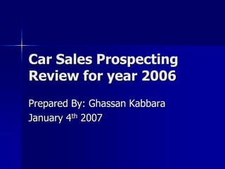 Car Sales Prospecting
Review for year 2006
Prepared By: Ghassan Kabbara
January 4th 2007
 