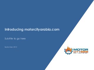Introducing motorcityarabia.com
September 2015
Subtitle to go here
 