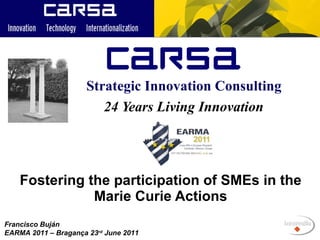 Fostering the participation of SMEs in the Marie Curie Actions 24 Years Living Innovation Strategic Innovation Consulting Francisco Buján  EARMA 2011 – Bragança 23 rd  June 2011 