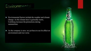  Environmental factors include the weather and climate
change. As the climate here is generally warm,
Carlsberg increases the promotions during
summertime.
 As the company is new, we yet have to see its effect on
environment and vice versa.
 
