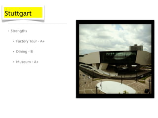 Stuttgart

• Strengths

   • Factory Tour - A+

   • Dining - B

   • Museum - A+
 