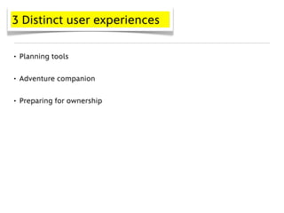 3 Distinct user experiences


• Planning tools


• Adventure companion


• Preparing for ownership
 