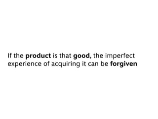 If the product is that good, the imperfect
experience of acquiring it can be forgiven
 