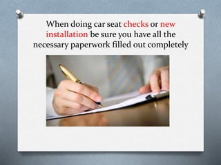 When doing car seat checks or new
installation be sure you have all the
necessary paperwork filled out completely
 