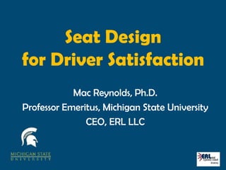 Seat Design
for Driver Satisfaction
            Mac Reynolds, Ph.D.
Professor Emeritus, Michigan State University
               CEO, ERL LLC
 