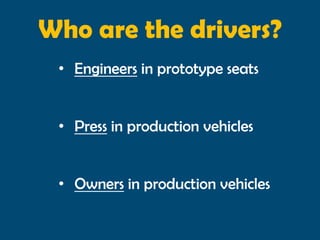 Who are the drivers?
 • Engineers in prototype seats


 • Press in production vehicles


 • Owners in production vehicles
 