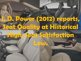 J. D. Power (2012) reports,
 Seat Quality at Historical
   High; Seat Satisfaction
            Low.
 