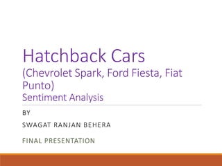 Hatchback Cars
(Chevrolet Spark, Ford Fiesta, Fiat
Punto)
Sentiment Analysis
BY
SWAGAT RANJAN BEHERA
FINAL PRESENTATION
 