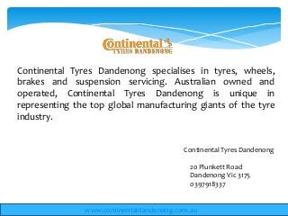 Continental Tyres Dandenong
www.continentaldandenong.com.au
20 Plunkett Road
Dandenong Vic 3175
0397918337
Continental Tyres Dandenong specialises in tyres, wheels,
brakes and suspension servicing. Australian owned and
operated, Continental Tyres Dandenong is unique in
representing the top global manufacturing giants of the tyre
industry.
 