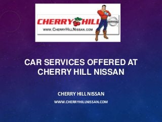 CAR SERVICES OFFERED AT
CHERRY HILL NISSAN
CHERRY HILL NISSAN
WWW.CHERRYHILLNISSAN.COM

 