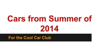 Cars from Summer of 
2014 
For the Cool Car Club 
 
