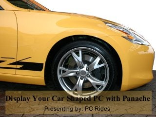 Display Your Car Shaped PC with Panache
Presenting by: PC Rides
 