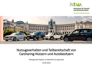 Nutzugsverhalten und Teilbereitschaft von
Carsharing-Nutzern und Autobesitzern
Management Report zur Marktforschungsstudie
22.02.2016
 