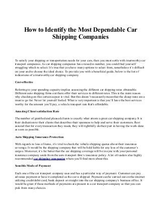 How to Identify the Most Dependable Car
                 Shipping Companies


To satisfy your shipping or transportation needs for your cars, then you must settle with trustworthy car
transport companies. As car shipping companies have raised in number, you could find yourself
struggling which to select. It’s true that you have many options to select from, nonetheless it’s difficult
on your end to choose the ideal choice. To provide you with a beneficial guide, below is the list of
indications of a trustworthy car shipping company.

Cost-effective

Referring to your spending capacity implies assessing the different car shipping rates obtainable.
Different auto shipping firms out there offer their services in different rates. This is the main reason
why checking on this certain aspect is vital. But this doesn’t necessarily mean that the cheap rates are a
must to go for. Never let yourself fooled. What is very important is that you’ll have the best services
worthy for the amount you’ll pay, a vehicle transport rate that's affordable.

Amazing Client satisfaction Rate

The number of gratified and pleased clients is exactly what attests a great car shipping company. It is
their dedication to their clients that describes their openness to help and serve their customers. Rest
assured that for every transaction they made, they will rightfully do their part in having the work done
as soon as possible.

Auto Shipping Insurance Protection

With regards to loss of items, it’s vital to check the vehicle shipping quotes about their insurance
coverage. It would be the shipping company that will be held liable for any loss of the customer’s
cargos. Moreover, it’s far better that the car shipping coverage will be in sync with your personal
insurance company aside from the auto transport firm’s insurance policy. A lot of readers also highly
recommended car shipping companies where you'll find more about this.

Sensible Mode of Payment

Each one of the car transport company uses and has a particular way of payment. Customer can pay
advance payment or have it completed as the car is shipped. Payment can be carried out on the internet
utilizing credit/debit card, bank deposit or straight into the car shipping company’s business office. It
would be great if these methods of payments are present in a car transport company so that you can
pick from many choices.
 