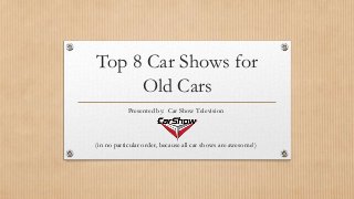 Top 8 Car Shows for
Old Cars
Presented by: Car Show Television
(in no particular order, because all car shows are awesome!)
 