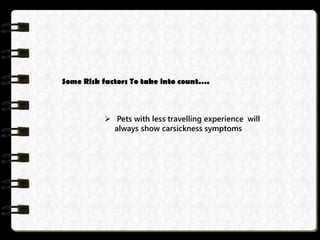 Some Risk factors To take into count….
 Pets with less travelling experience will
always show carsickness symptoms
 
