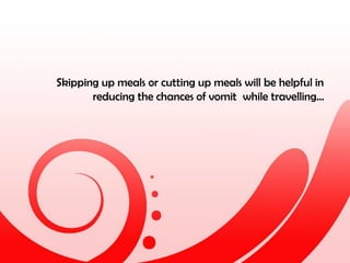 Skipping up meals or cutting up meals will be helpful in
reducing the chances of vomit while travelling…
 