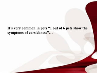 It’s very common in pets “1 out of 6 pets show the
symptoms of carsickness”…
 