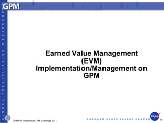 Earned Value Management
                                (EVM)
                    Implementation/Management on
                                 GPM




                                         G O D D A R D   S P A C E   F L I G H T   C E N T E R   11
GPM PM Perspectives, PM Challenge 2011
 