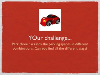 YOur challenge...
Park three cars into the parking spaces in different
combinations. Can you find all the different ways?
 