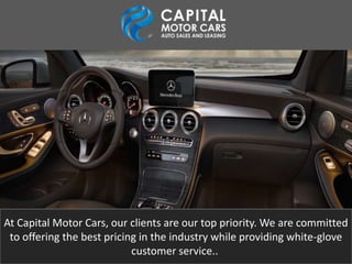At Capital Motor Cars, our clients are our top priority. We are committed
to offering the best pricing in the industry while providing white-glove
customer service..
 