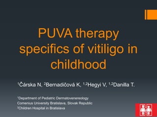 PUVA therapy
 specifics of vitiligo in
      childhood
1Čárska       N, 2Bernadičová K, 1,2Hegyi V, 1,2Danilla T.

1Department of Pediatric Dermatovenereology
Comenius University Bratislava, Slovak Republic
2Children Hospital in Bratislava
 