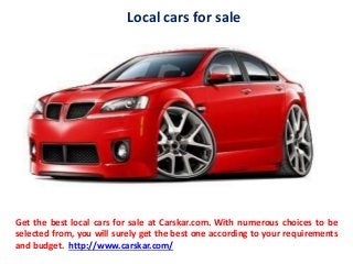 Local cars for sale
Get the best local cars for sale at Carskar.com. With numerous choices to be
selected from, you will surely get the best one according to your requirements
and budget. http://www.carskar.com/
 