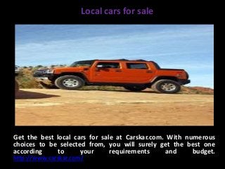 Local cars for sale
Get the best local cars for sale at Carskar.com. With numerous
choices to be selected from, you will surely get the best one
according to your requirements and budget.
http://www.carskar.com/
 