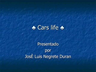 ♣  Cars life ♣ Presentado por  José Luis Negrete Duran 